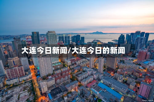 大连今日新闻/大连今日的新闻