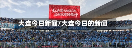 大连今日新闻/大连今日的新闻-第3张图片