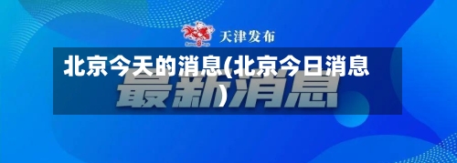 北京今天的消息(北京今日消息)