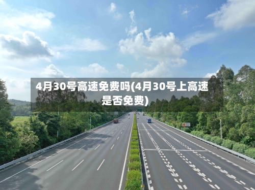 4月30号高速免费吗(4月30号上高速是否免费)