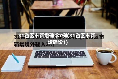 31省区市新增确诊7例(31省区市新增确诊1)-第2张图片