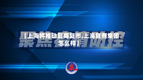 【上海将推动复商复市,上海复商集团怎么样】