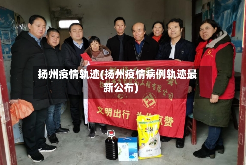 扬州疫情轨迹(扬州疫情病例轨迹最新公布)-第2张图片