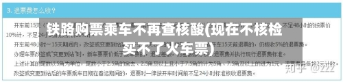 铁路购票乘车不再查核酸(现在不核检买不了火车票)