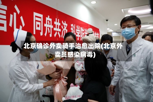 北京确诊外卖骑手治愈出院(北京外卖员感染病毒)