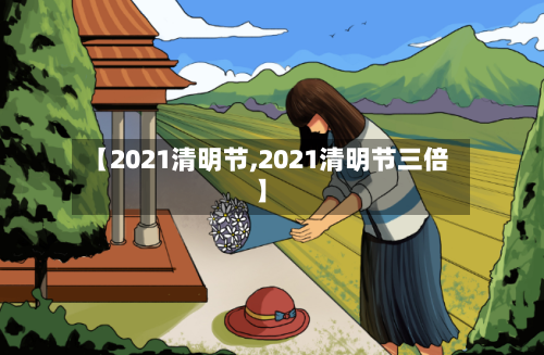 【2021清明节,2021清明节三倍】