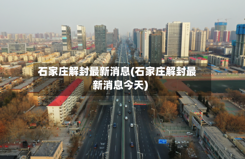 石家庄解封最新消息(石家庄解封最新消息今天)-第2张图片