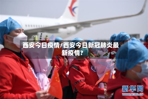 西安今日疫情/西安今日新冠肺炎最新疫情?-第2张图片