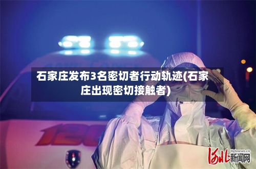 石家庄发布3名密切者行动轨迹(石家庄出现密切接触者)-第2张图片