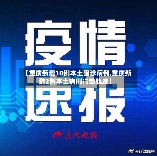 【重庆新增10例本土确诊病例,重庆新增2例本土病例行动轨迹】-第2张图片