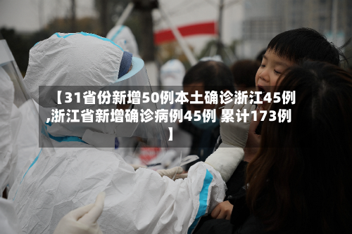 【31省份新增50例本土确诊浙江45例,浙江省新增确诊病例45例 累计173例】