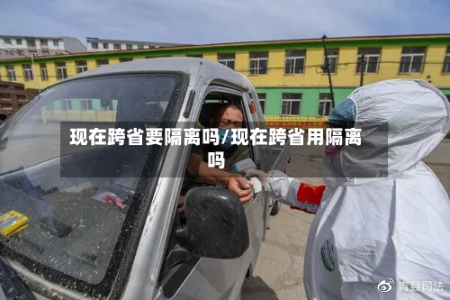 现在跨省要隔离吗/现在跨省用隔离吗-第3张图片