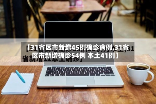 【31省区市新增45例确诊病例,31省区市新增确诊54例 本土41例】-第2张图片