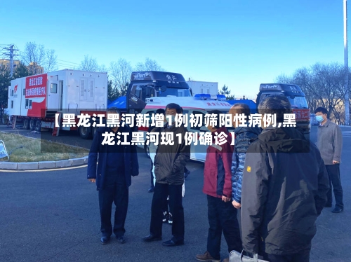 【黑龙江黑河新增1例初筛阳性病例,黑龙江黑河现1例确诊】