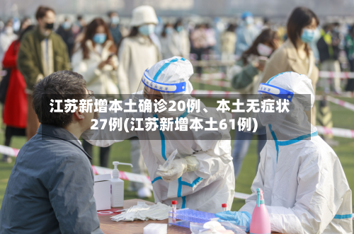 江苏新增本土确诊20例、本土无症状27例(江苏新增本土61例)-第2张图片