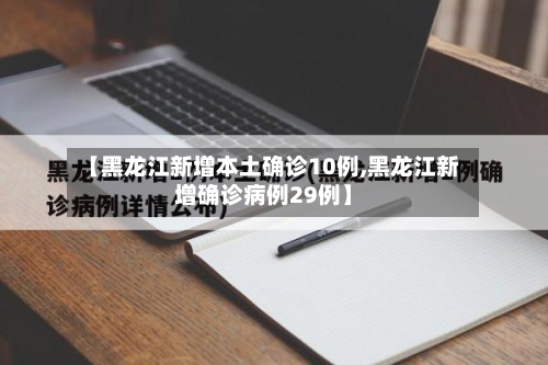 【黑龙江新增本土确诊10例,黑龙江新增确诊病例29例】-第3张图片