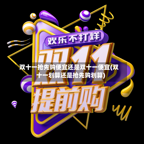 双十一抢先购便宜还是双十一便宜(双十一划算还是抢先购划算)