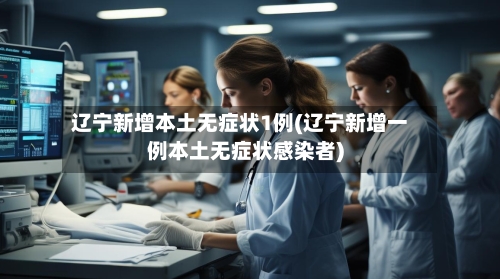 辽宁新增本土无症状1例(辽宁新增一例本土无症状感染者)