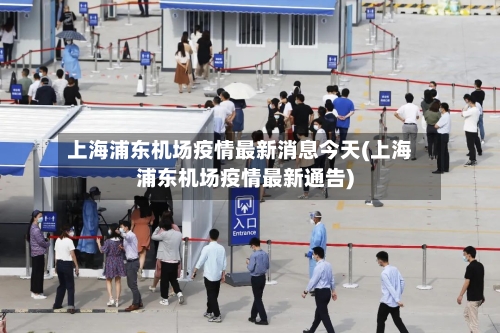 上海浦东机场疫情最新消息今天(上海浦东机场疫情最新通告)