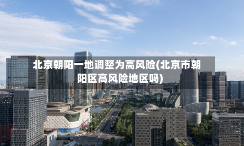 北京朝阳一地调整为高风险(北京市朝阳区高风险地区吗)-第3张图片