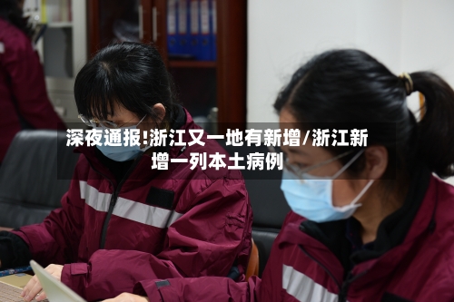 深夜通报!浙江又一地有新增/浙江新增一列本土病例
