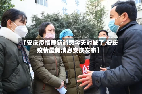 【安庆疫情最新消息今天封城了,安庆疫情最新消息安庆发布】