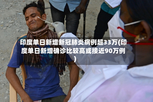 印度单日新增新冠肺炎病例超33万(印度单日新增确诊比较高或接近90万例)