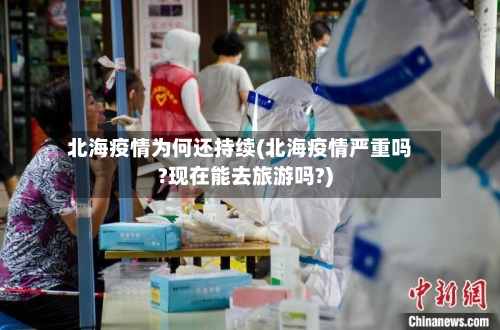 北海疫情为何还持续(北海疫情严重吗?现在能去旅游吗?)-第3张图片