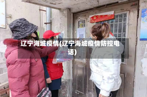 辽宁海城疫情(辽宁海城疫情防控电话)