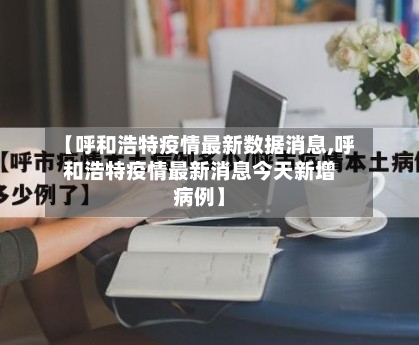 【呼和浩特疫情最新数据消息,呼和浩特疫情最新消息今天新增病例】