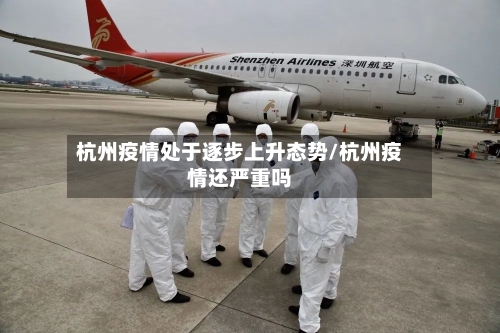 杭州疫情处于逐步上升态势/杭州疫情还严重吗-第3张图片
