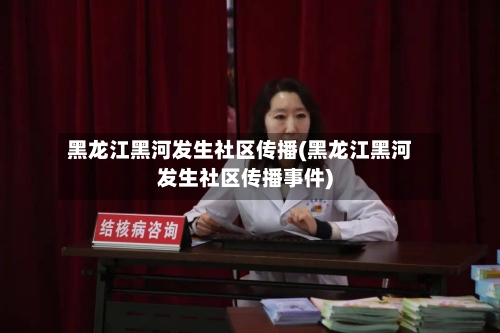黑龙江黑河发生社区传播(黑龙江黑河发生社区传播事件)