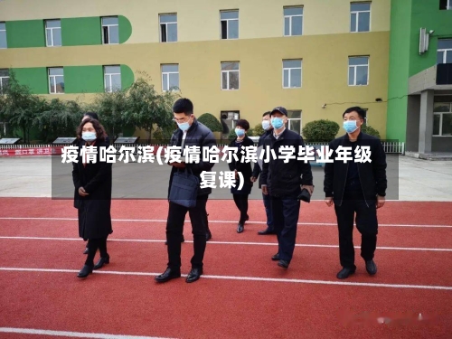 疫情哈尔滨(疫情哈尔滨小学毕业年级复课)