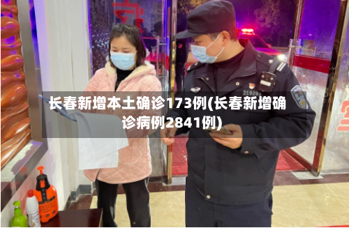 长春新增本土确诊173例(长春新增确诊病例2841例)