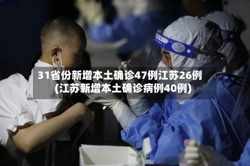 31省份新增本土确诊47例江苏26例(江苏新增本土确诊病例40例)