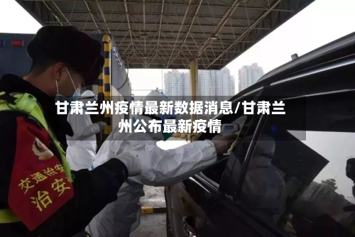 甘肃兰州疫情最新数据消息/甘肃兰州公布最新疫情