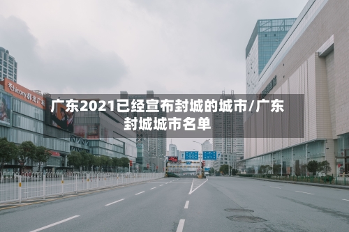 广东2021已经宣布封城的城市/广东封城城市名单-第3张图片