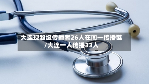 大连现超级传播者26人在同一传播链/大连一人传播33人