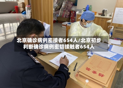 北京确诊病例密接者654人/北京初步判断确诊病例密切接触者654人