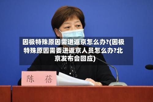 因极特殊原因需进返京怎么办?(因极特殊原因需要进返京人员怎么办?北京发布会回应)