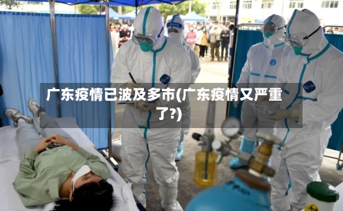 广东疫情已波及多市(广东疫情又严重了?)-第2张图片