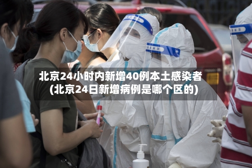 北京24小时内新增40例本土感染者(北京24日新增病例是哪个区的)