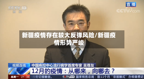 新疆疫情存在较大反弹风险/新疆疫情形势严峻-第2张图片