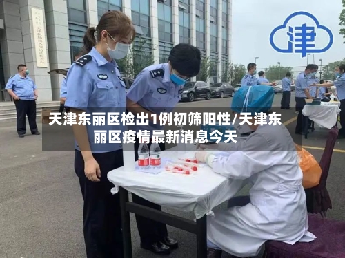 天津东丽区检出1例初筛阳性/天津东丽区疫情最新消息今天