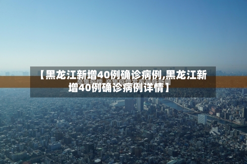 【黑龙江新增40例确诊病例,黑龙江新增40例确诊病例详情】
