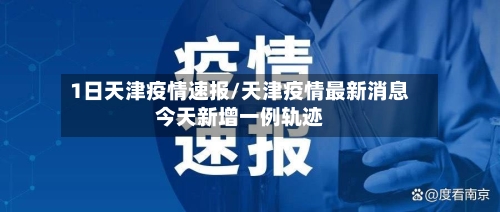 1日天津疫情速报/天津疫情最新消息今天新增一例轨迹-第2张图片