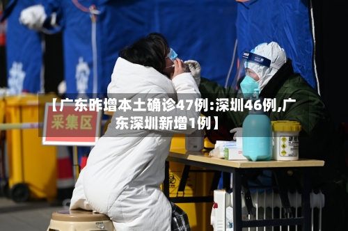 【广东昨增本土确诊47例:深圳46例,广东深圳新增1例】