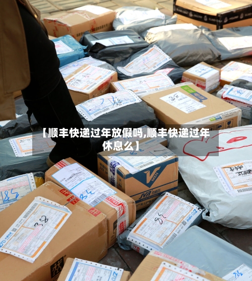 【顺丰快递过年放假吗,顺丰快递过年休息么】