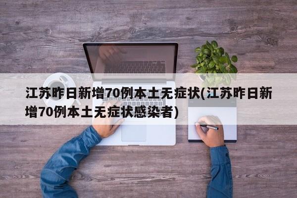 江苏昨日新增70例本土无症状(江苏昨日新增70例本土无症状感染者)