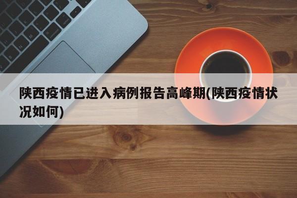 陕西疫情已进入病例报告高峰期(陕西疫情状况如何)